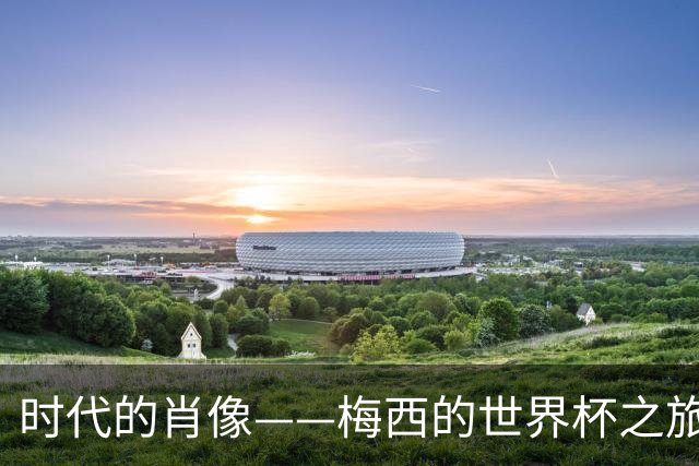 时代的肖像——梅西的世界杯之旅与阿根廷沉浮记